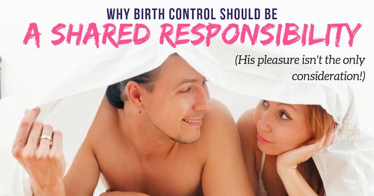 Birth Control should be a shared responsibility--your health matters as much as his pleasure.