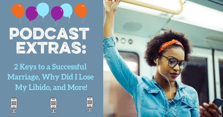 PODCAST EXTRAS: 2 Keys to a Successful Marriage, Why Did I Lose My Libido, and More!