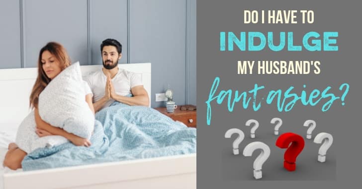 Do I Have to indulge my husband's sexual fantasies? When your husband fantasizes and is too sexually demanding.