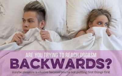 Are You Trying to Reach Orgasm Backwards?