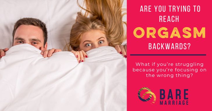 Are You Trying to Reach Orgasm Backwards?